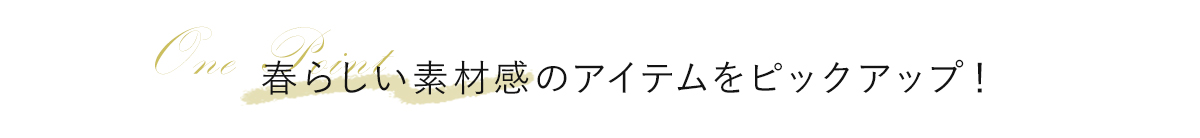 春らしい素材感のアイテムをピックアップ！