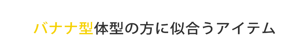 バナナ型体型の方に似合うアイテム