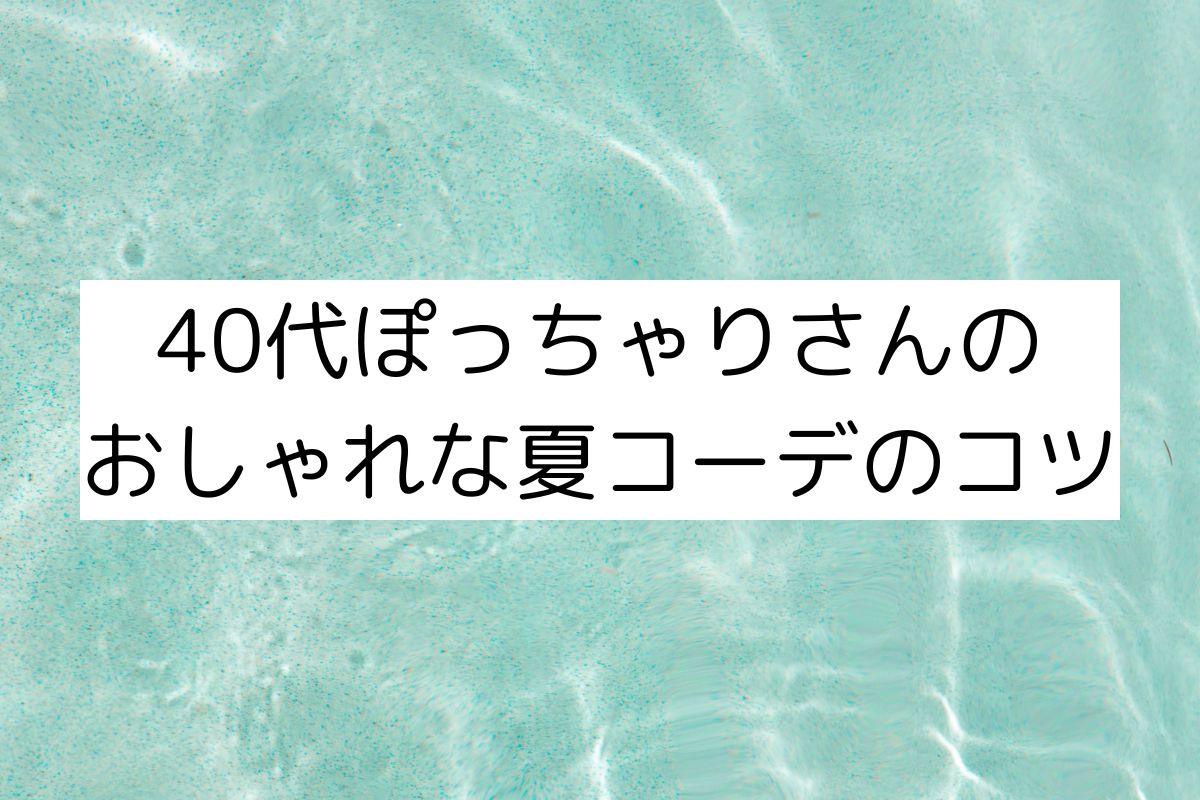 【2024年】40代ぽっちゃりさんにおすすめの夏コーデ！体型カバーポイントも解説