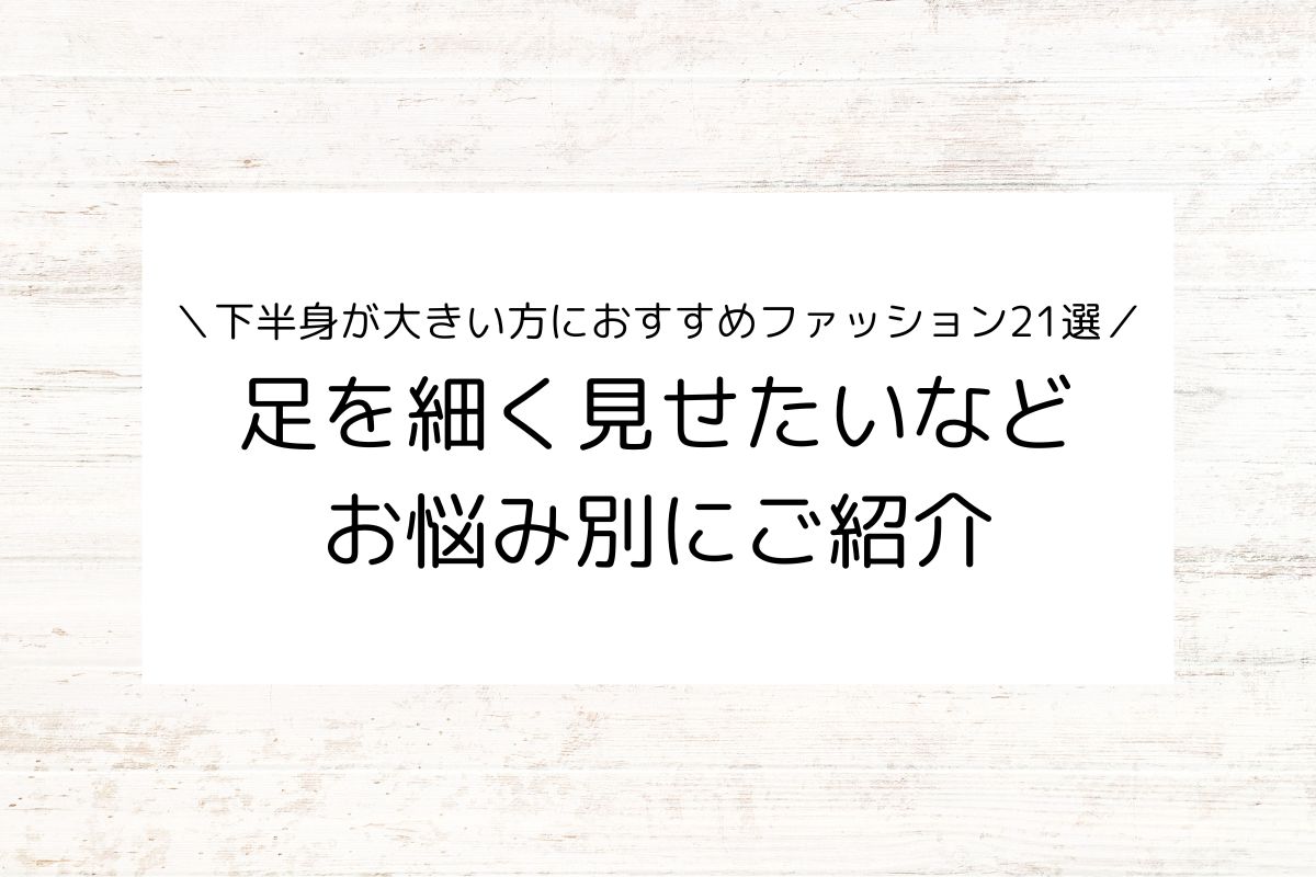 下半身が大きい方におすすめファッション21選！足を細く見せたいなど悩み別に紹介