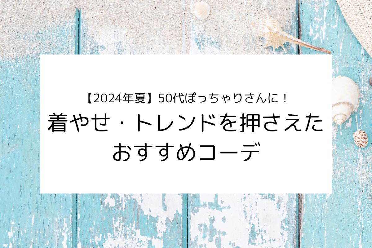 【2024年夏】50代ぽっちゃりさんに！着痩せ・トレンドを押さえたおすすめコーデ