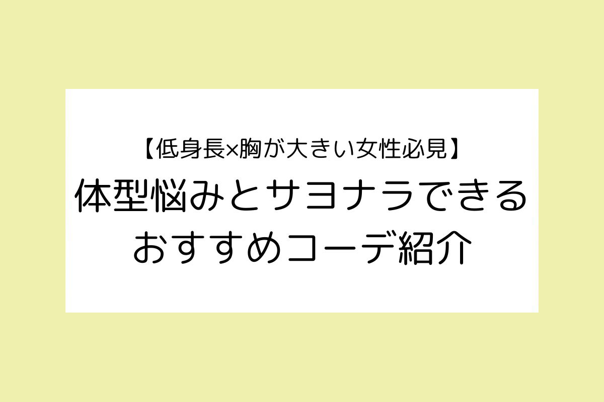 【低身長×胸が大きい女性必見】体型悩みとサヨナラできるおすすめコーデ紹介